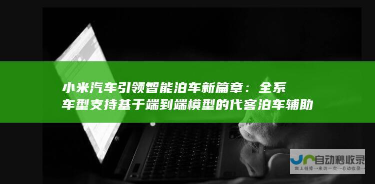 小米汽车引领智能泊车新篇章：全系车型支持基于端到端模型的代客泊车辅助