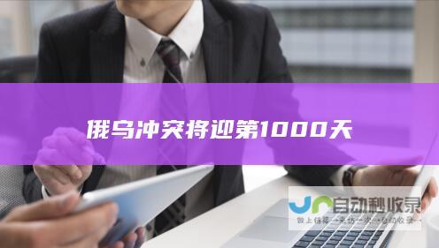 俄乌冲突将迎第1000天