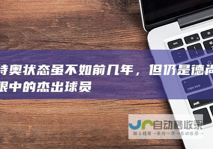 特奥状态虽不如前几年，但仍是德尚眼中的杰出球员