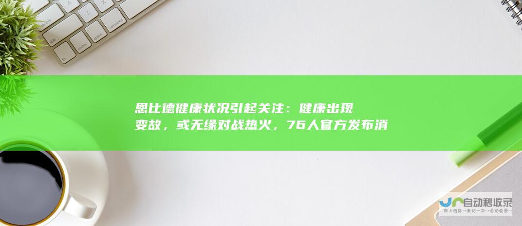 恩比德健康状况引起关注：健康出现变故，或无缘对战热火，76人官方发布消息