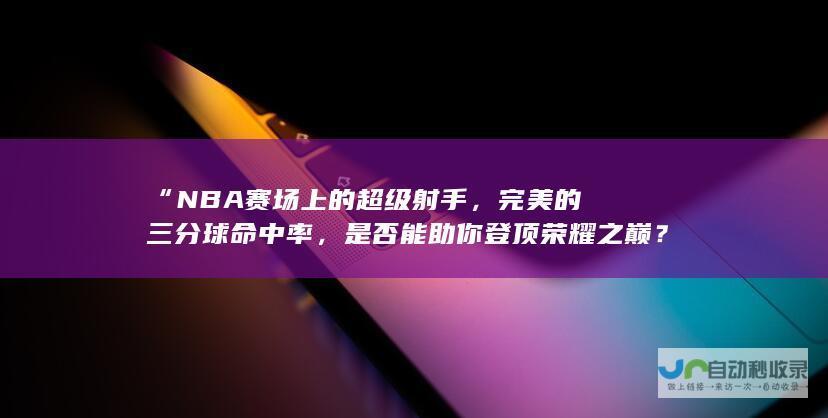 “NBA赛场上的超级射手，完美的三分球命中率，是否能助你登顶荣耀之巅？”