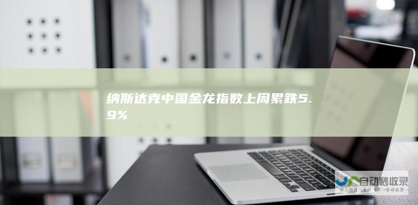 纳斯达克中国金龙指数上周累跌5.9%