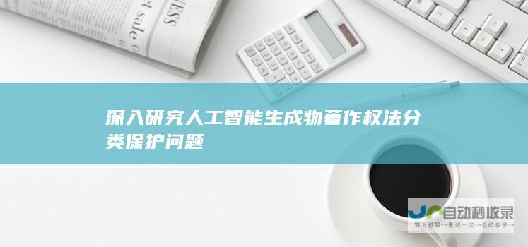 深入研究人工智能生成物著作权法分类保护问题