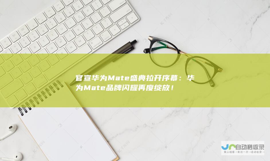 官宣华为Mate盛典拉开序幕：华为Mate品牌闪耀再度绽放！