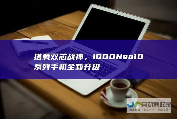 搭载双芯战神，iQOO Neo 10系列手机全新升级