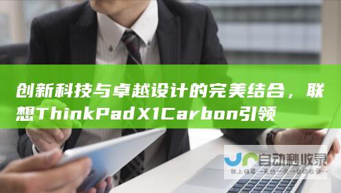 创新科技与卓越设计的完美结合，联想ThinkPad X1 Carbon引领未来办公新风尚。