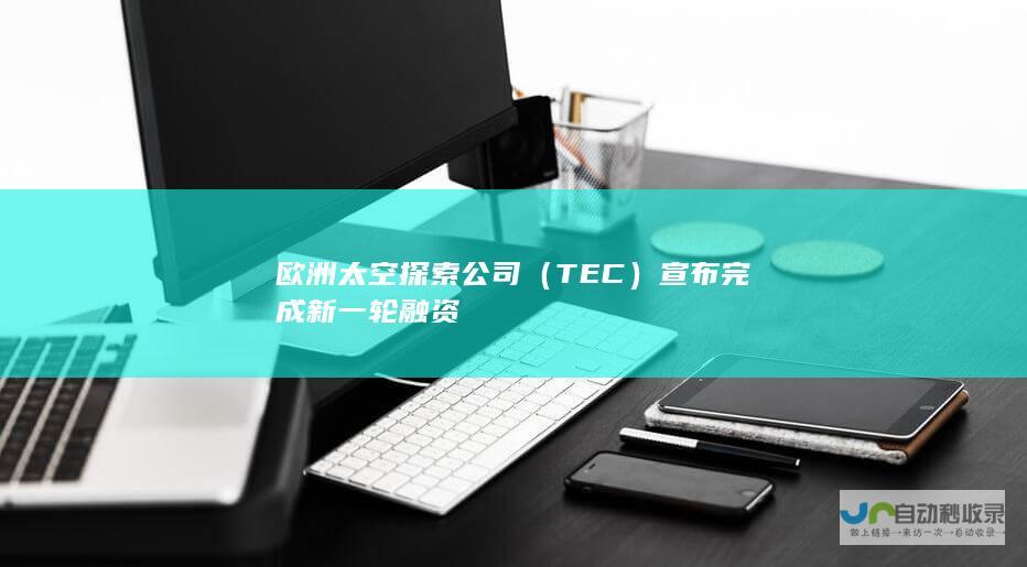 欧洲太空探索公司（TEC）宣布完成新一轮融资