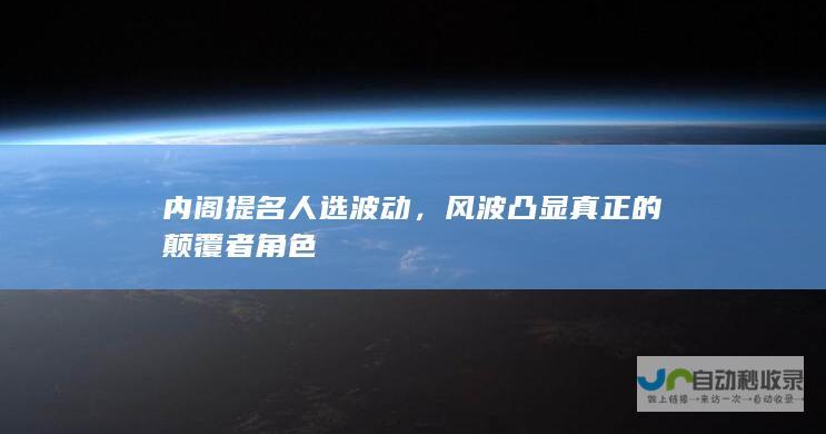 内阁提名人选波动，风波凸显真正的颠覆者角色