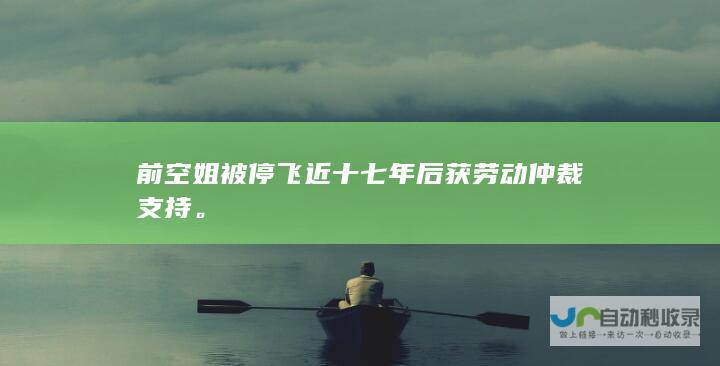 前空姐被停飞近十七年后获劳动仲裁支持。