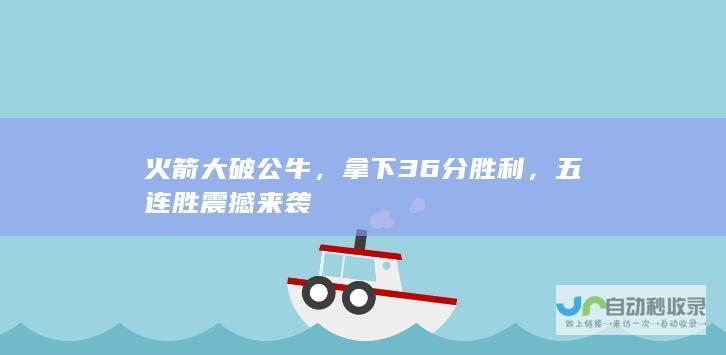 火箭大破公牛，拿下36分胜利，五连胜震撼来袭