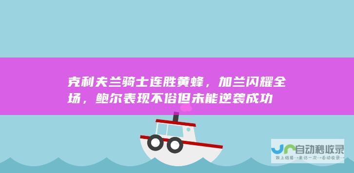 克利夫兰骑士连胜黄蜂，加兰闪耀全场，鲍尔表现不俗但未能逆袭成功