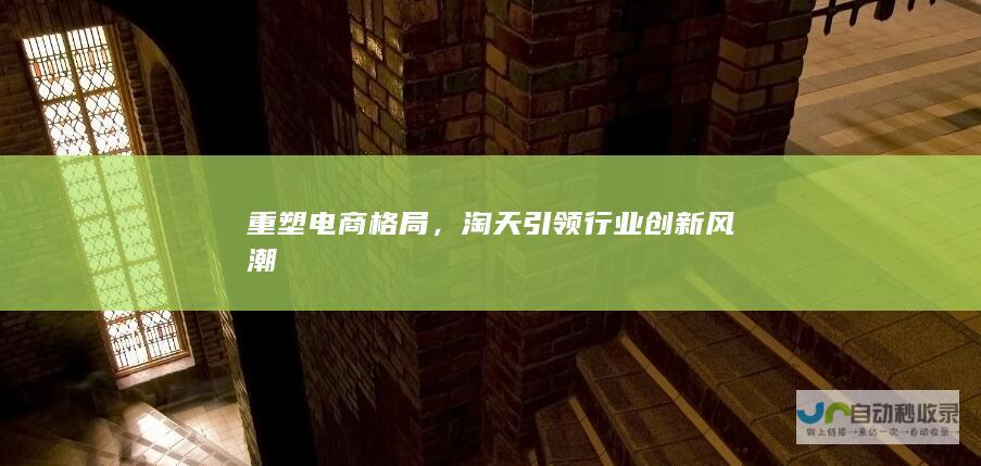 重塑电商格局，淘天引领行业创新风潮