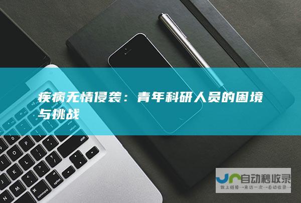 疾病无情侵袭：青年科研人员的困境与挑战