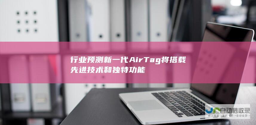 行业预测新一代AirTag将搭载先进技术和独特功能