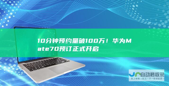 10分钟预约量破100万！华为Mate 70预订正式开启