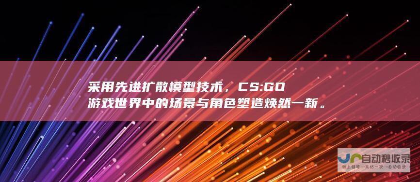 采用先进扩散模型技术，CS:GO游戏世界中的场景与角色塑造焕然一新。