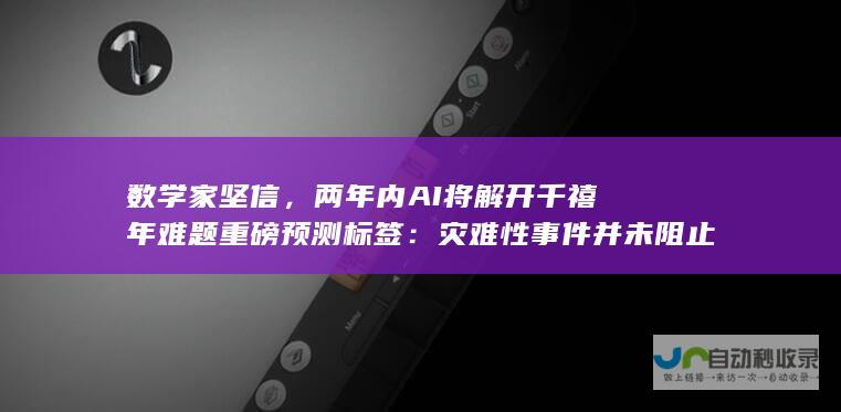 数学家坚信，两年内AI将解开千禧年难题重磅预测标签：灾难性事件并未阻止AI解黎曼猜想里程碑进程。