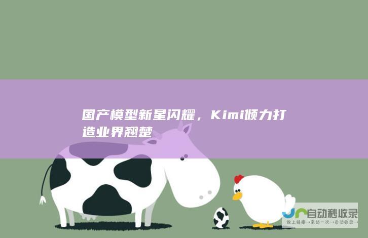 国产模型新星闪耀，Kimi倾力打造业界翘楚