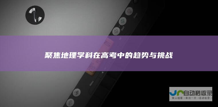 聚焦地理学科在高考中的趋势与挑战