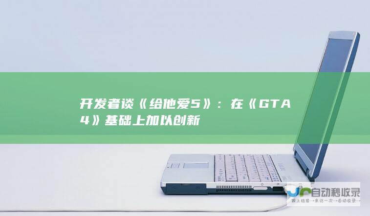 开发者谈《给他爱5》：在《GTA4》基础上加以创新