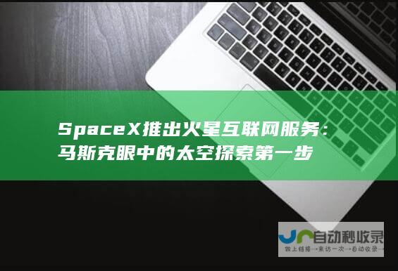 SpaceX推出火星互联网服务：马斯克眼中的太空探索第一步