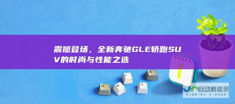 震撼登场，全新奔驰GLE轿跑SUV的时尚与性能之选