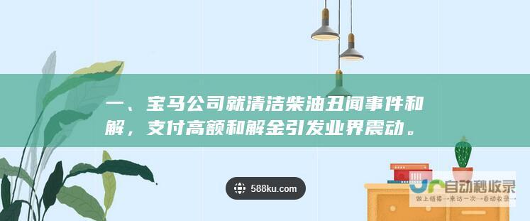 一、宝马公司就清洁柴油丑闻事件和解，支付高额和解金引发业界震动。