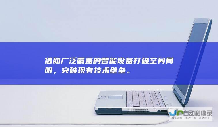 借助广泛覆盖的智能设备打破空间局限，突破现有技术壁垒。