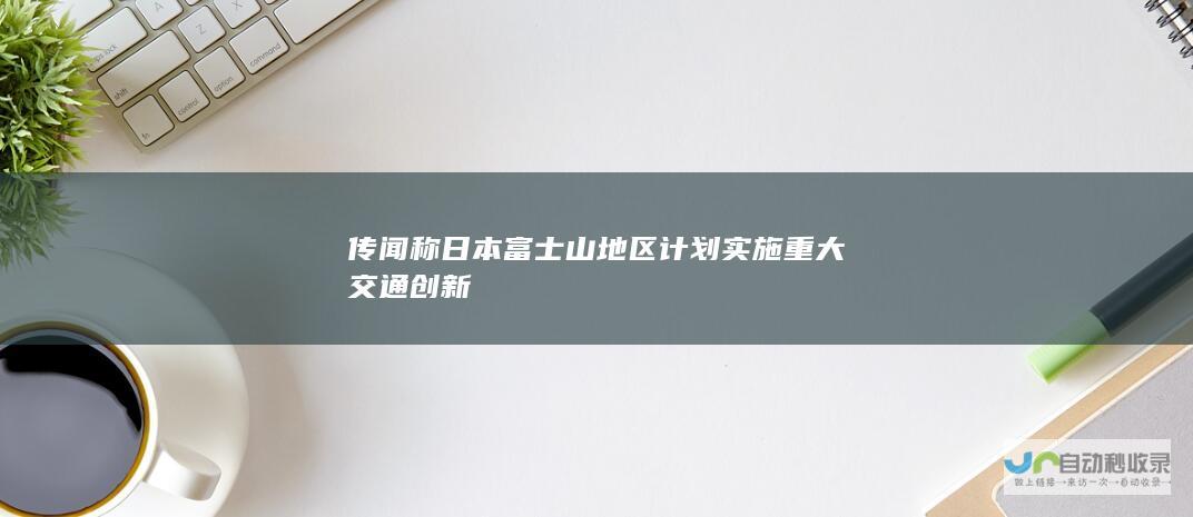 传闻称日本富士山地区计划实施重大交通创新