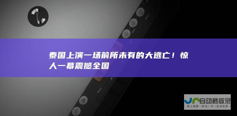 泰国上演一场前所未有的大逃亡！惊人一幕震撼全国