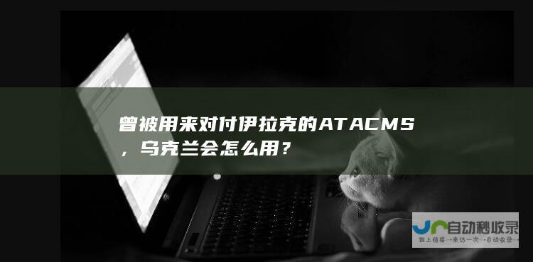 曾被用来对付伊拉克的ATACMS，乌克兰会怎么用？