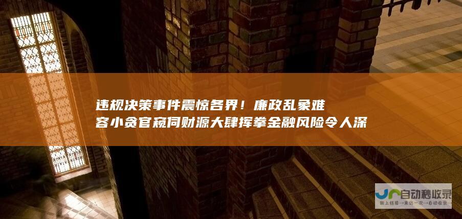 违规决策事件震惊各界！廉政乱象难容小贪官窥伺财源大肆挥拳金融风险令人深究其失守本质