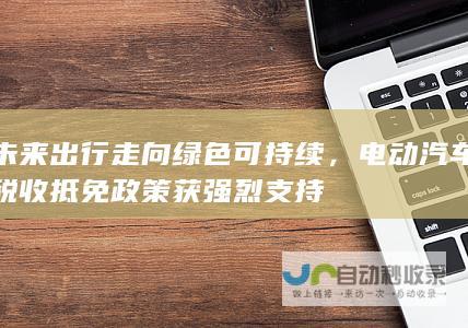 未来出行走向绿色可持续，电动汽车税收抵免政策获强烈支持