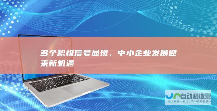 多个积极信号显现，中小企业发展迎来新机遇