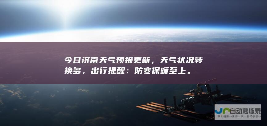 今日济南天气预报更新，天气状况转换多，出行提醒：防寒保暖至上。