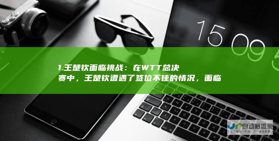 1. 王楚钦面临挑战：在WTT总决赛中，王楚钦遭遇了签位不佳的情况，面临着一系列苦主的挑战。