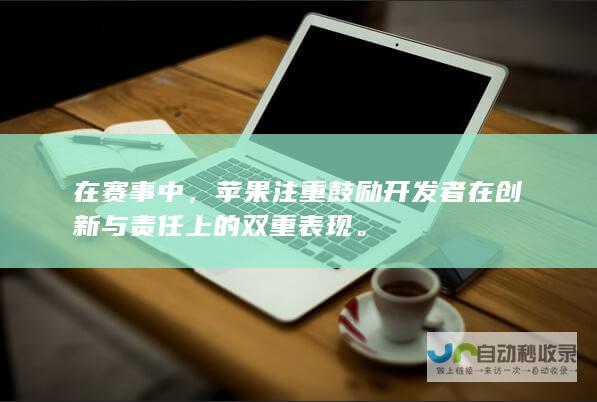 在赛事中，苹果注重鼓励开发者在创新与责任上的双重表现。