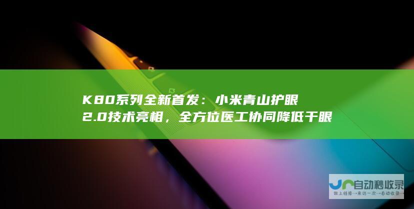 K80系列全新首发：小米青山护眼2.0技术亮相，全方位医工协同降低干眼风险