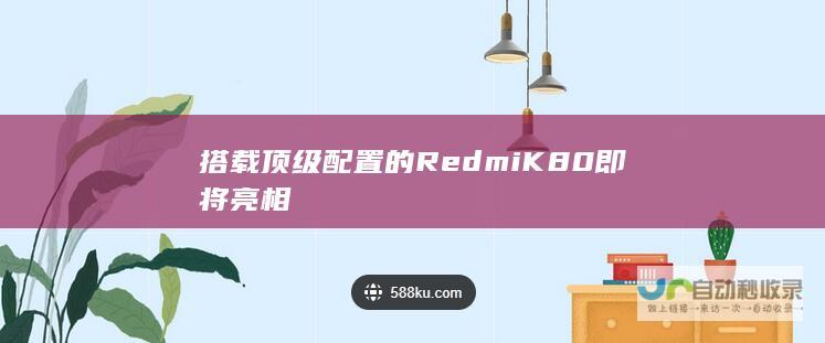 搭载顶级配置的Redmi K80即将亮相