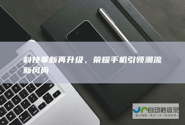 科技革新再升级，荣耀手机引领潮流新风尚