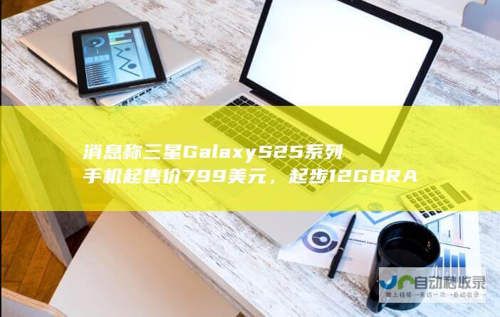 消息称三星 Galaxy S25 系列手机起售价 799 美元，起步 12GB RAM