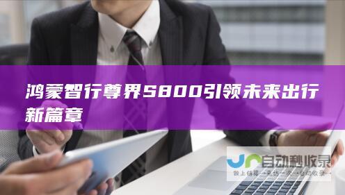 鸿蒙智行尊界 S800 引领未来出行新篇章