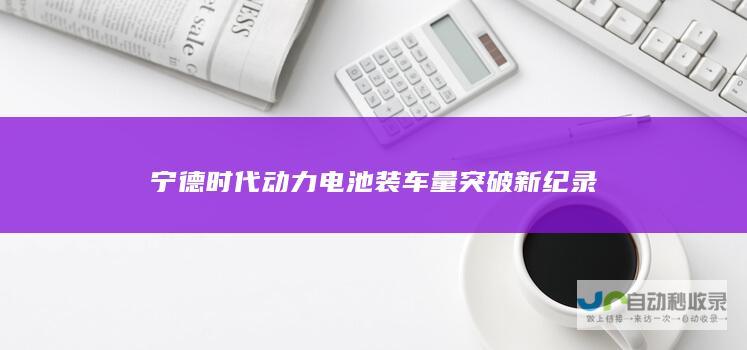 宁德时代动力电池装车量突破新纪录