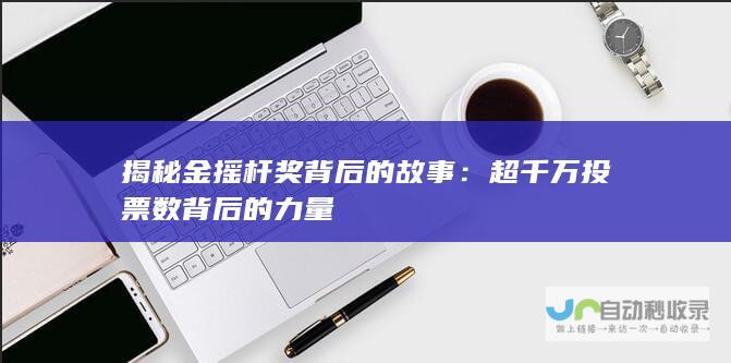 揭秘金摇杆奖背后的故事：超千万投票数背后的力量