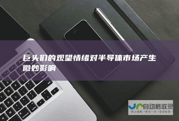 巨头们的观望情绪对半导体市场产生微妙影响