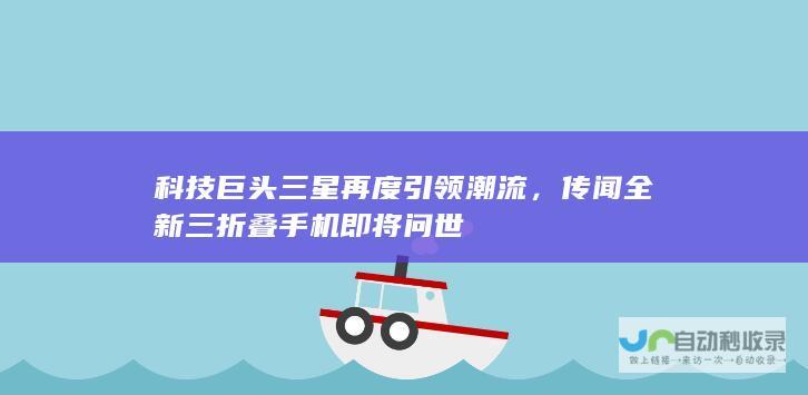 科技巨头三星再度引领潮流，传闻全新三折叠手机即将问世