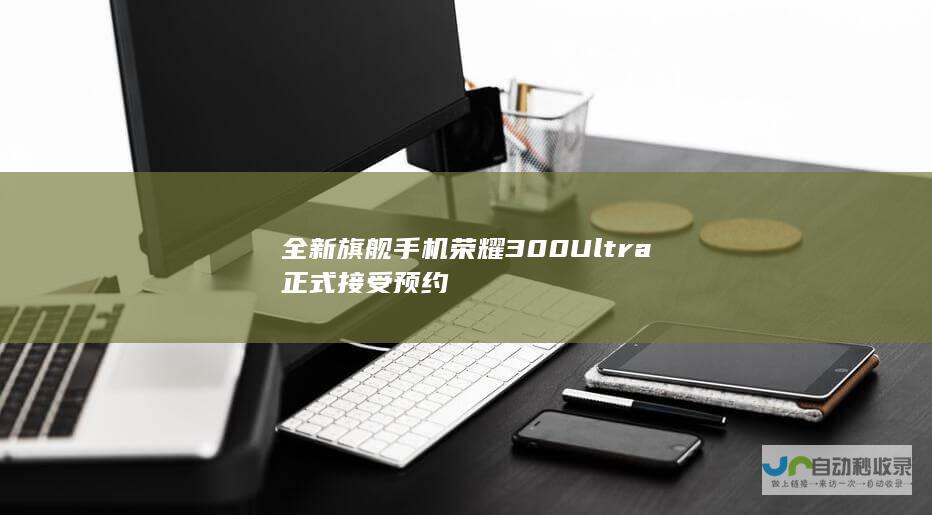 全新旗舰手机荣耀 300 Ultra 正式接受预约