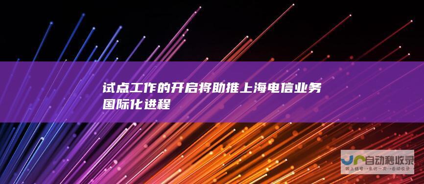 试点工作的开启将助推上海电信业务国际化进程