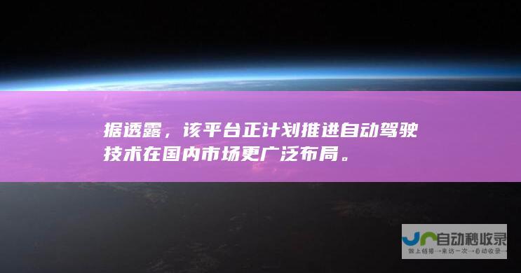 据透露，该平台正计划推进自动驾驶技术在国内市场