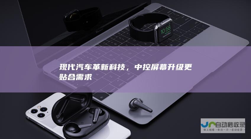 现代汽车革新科技，中控屏幕升级更贴合需求